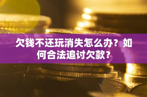 北京欠钱不还玩消失怎么办？如何合法追讨欠款？