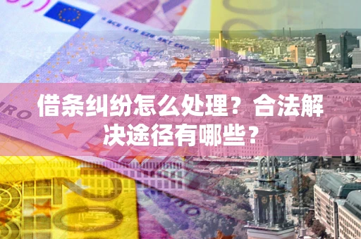 北京借条纠纷怎么处理？合法解决途径有哪些？