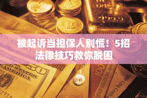 北京被起诉当担保人别慌！5招法律技巧救你脱困