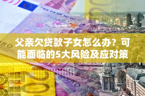 北京父亲欠贷款子女怎么办?可能面临的5大风险及应对策略 北京父亲欠贷款子女怎么办?可能面临的5大风险及应对策略