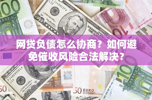 北京网贷负债怎么协商？如何避免催收风险合法解决？