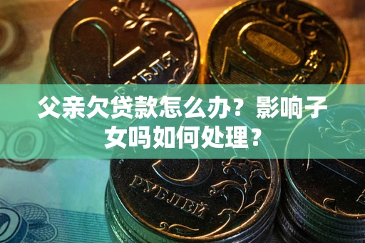 北京父亲欠贷款怎么办？影响子女吗如何处理？