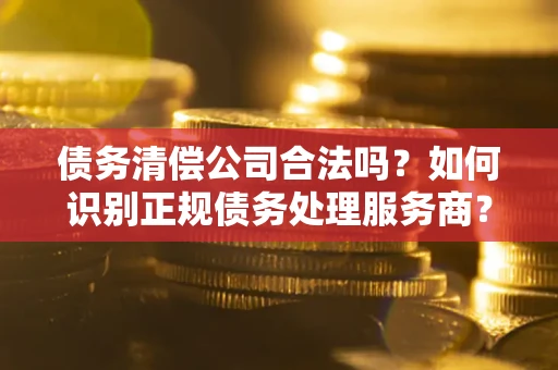北京债务清偿公司合法吗？如何识别正规债务处理服务商？
