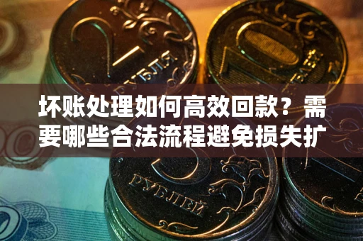北京坏账处理如何高效回款？需要哪些合法流程避免损失扩大？