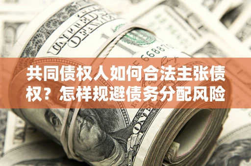 北京共同债权人如何合法主张债权？怎样规避债务分配风险？