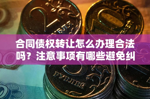 北京合同债权转让怎么办理合法吗？注意事项有哪些避免纠纷？