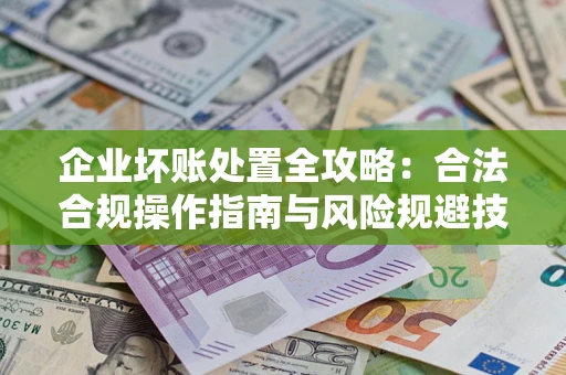 北京企业坏账处置全攻略：合法合规操作指南与风险规避技巧解析