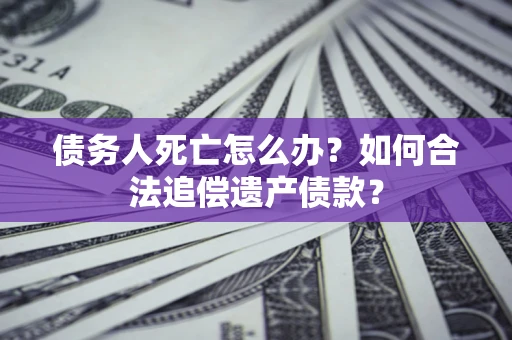 北京债务人死亡怎么办？如何合法追偿遗产债款？