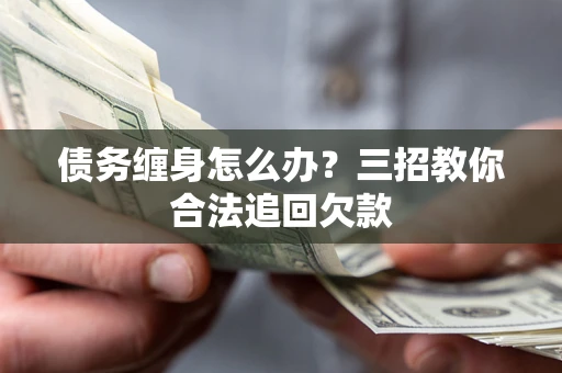 北京债务缠身怎么办？三招教你合法追回欠款