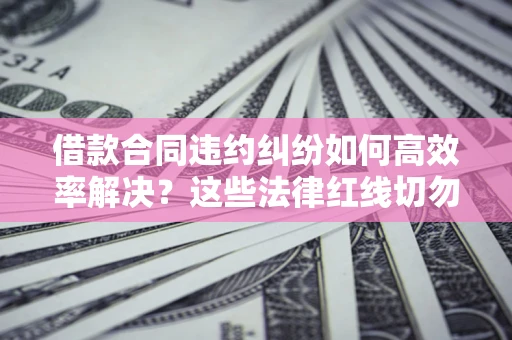 北京借款合同违约纠纷如何高效率解决？这些法律红线切勿触碰