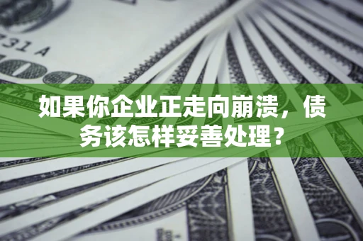北京如果你企业正走向崩溃，债务该怎样妥善处理？