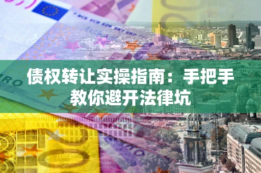 北京债权转让实操指南：手把手教你避开法律坑