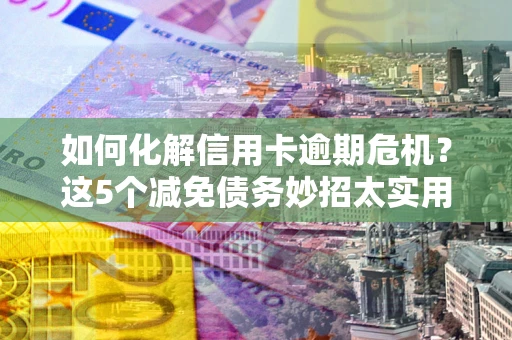 北京如何化解信用卡逾期危机？这5个减免债务妙招太实用