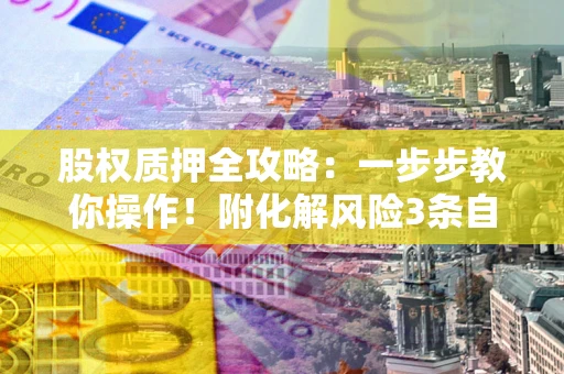 北京股权质押全攻略：一步步教你操作！附化解风险3条自救法则