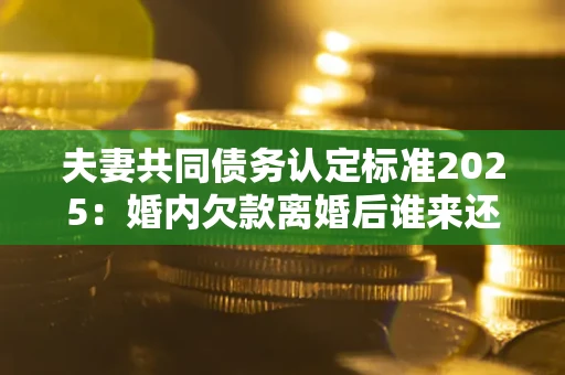北京夫妻共同债务认定标准2025:婚内欠款离婚后谁来还? 北京夫妻共同债务认定标准2025:婚内欠款离婚后谁来还?