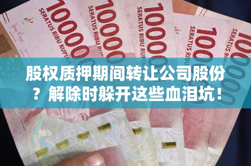 北京股权质押期间转让公司股份？解除时躲开这些血泪坑！