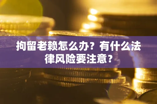 北京拘留老赖怎么办？有什么法律风险要注意？