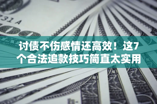 北京讨债不伤感情还高效！这7个合法追款技巧简直太实用