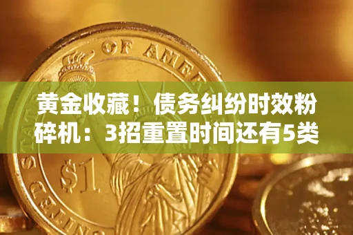 北京黄金收藏！债务纠纷时效粉碎机：3招重置时间还有5类不设年限的特殊债务