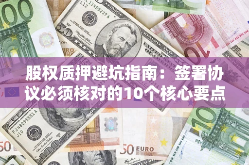 北京股权质押避坑指南:签署协议必须核对的10个核心要点 北京股权质押避坑指南:签署协议必须核对的10个核心要点