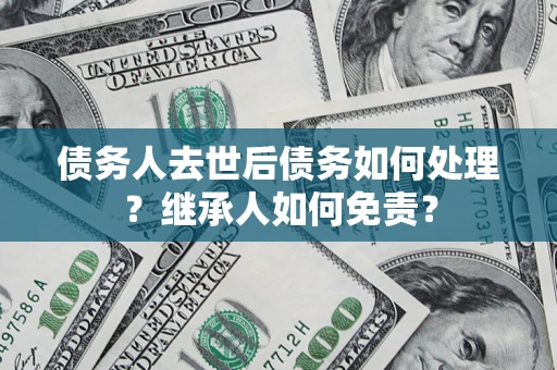 北京债务人去世后债务如何处理？继承人如何免责？