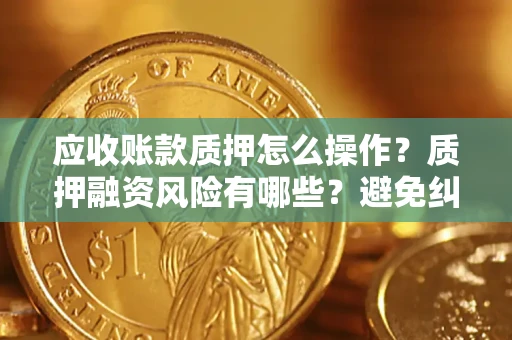 北京应收账款质押怎么操作？质押融资风险有哪些？避免纠纷高效融资技巧