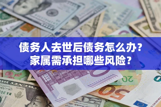 北京债务人去世后债务怎么办？家属需承担哪些风险？