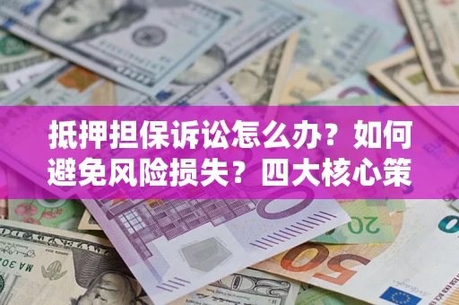 北京抵押担保诉讼怎么办？如何避免风险损失？四大核心策略全解读