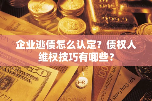 北京企业逃债怎么认定？债权人维权技巧有哪些？