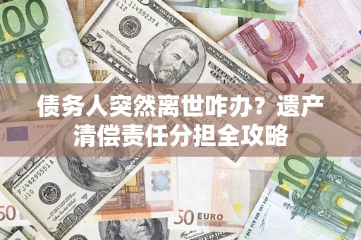 北京债务人突然离世咋办？遗产清偿责任分担全攻略