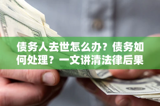 北京债务人去世怎么办？债务如何处理？一文讲清法律后果