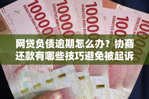 北京网贷负债逾期怎么办？协商还款有哪些技巧避免被起诉？