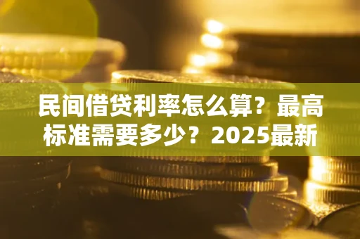 北京民间借贷利率怎么算？最高标准需要多少？2025最新避坑指南