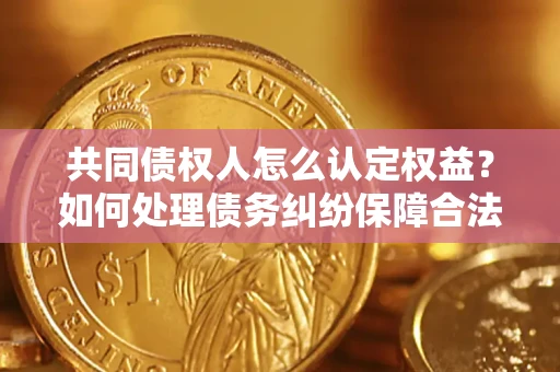 北京共同债权人怎么认定权益？如何处理债务纠纷保障合法权益？