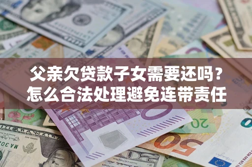 北京父亲欠贷款子女需要还吗？怎么合法处理避免连带责任？