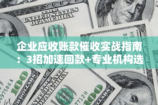 北京企业应收账款催收实战指南：3招加速回款+专业机构选择避坑