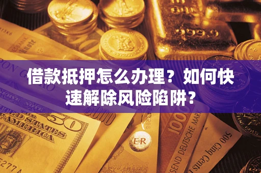 北京借款抵押怎么办理？如何快速解除风险陷阱？