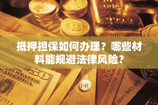 北京抵押担保如何办理？哪些材料能规避法律风险？