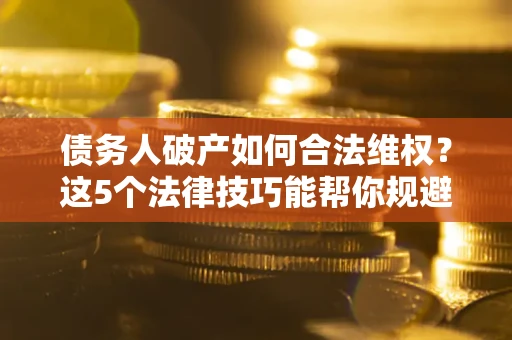 北京债务人破产如何合法维权？这5个法律技巧能帮你规避风险