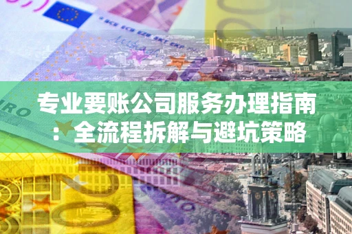 北京专业要账公司服务办理指南：全流程拆解与避坑策略