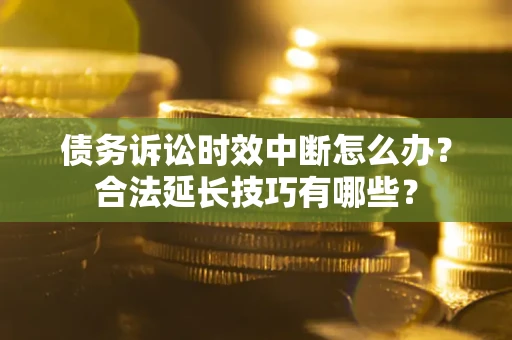 北京债务诉讼时效中断怎么办？合法延长技巧有哪些？
