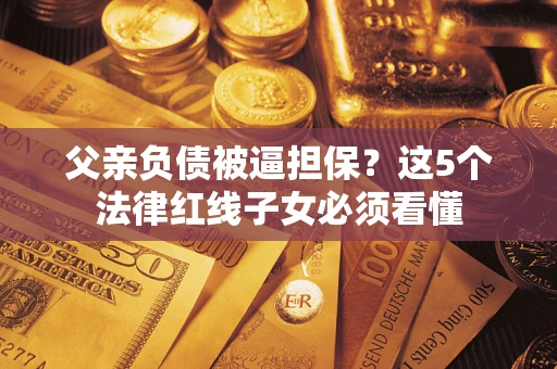 北京父亲负债被逼担保？这5个法律红线子女必须看懂