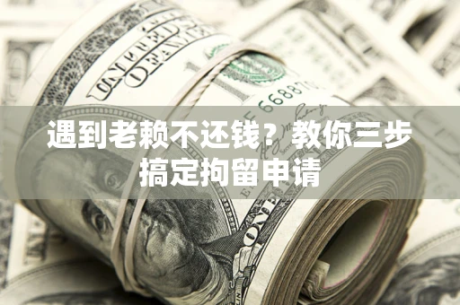 北京遇到老赖不还钱？教你三步搞定拘留申请