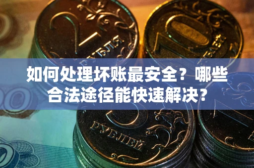 北京如何处理坏账最安全？哪些合法途径能快速解决？