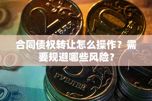 北京合同债权转让怎么操作？需要规避哪些风险？