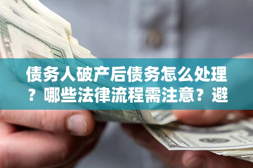 北京债务人破产后债务怎么处理？哪些法律流程需注意？避免踩坑指南