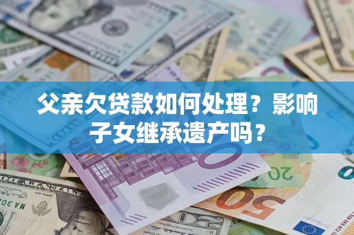 北京父亲欠贷款如何处理?影响子女继承遗产吗? 北京父亲欠贷款如何处理?影响子女继承遗产吗?