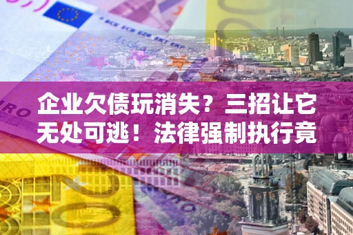 北京企业欠债玩消失？三招让它无处可逃！法律强制执行竟比讨债公司还狠？