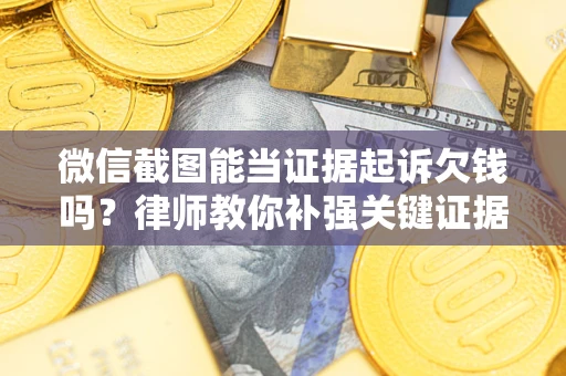 北京微信截图能当证据起诉欠钱吗？律师教你补强关键证据