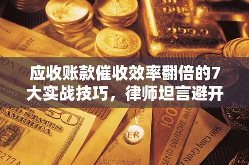 北京应收账款催收效率翻倍的7大实战技巧，律师坦言避开这些法律雷区最关键